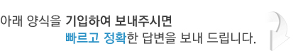 아래 양식을 기입하여 보내주시면 빠르고 정확한 답변을 보내 드립니다.